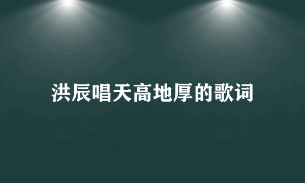 洪辰唱天高地厚的歌词