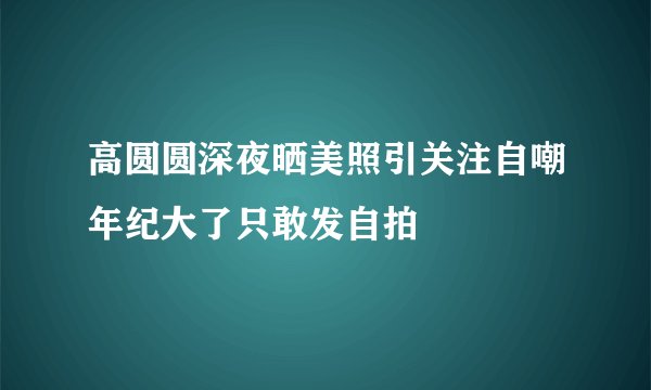高圆圆深夜晒美照引关注自嘲年纪大了只敢发自拍
