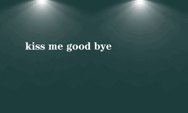 kiss me good bye