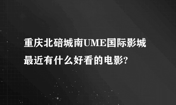 重庆北碚城南UME国际影城最近有什么好看的电影?