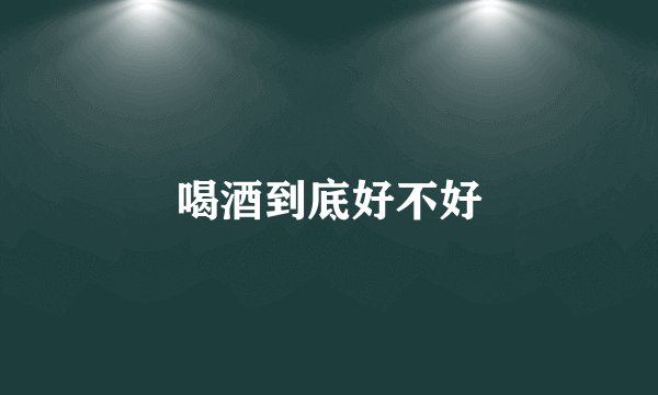 喝酒到底好不好