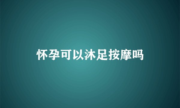 怀孕可以沐足按摩吗
