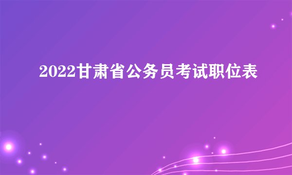 2022甘肃省公务员考试职位表