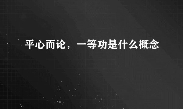 平心而论，一等功是什么概念