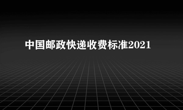 中国邮政快递收费标准2021