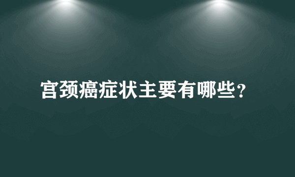 宫颈癌症状主要有哪些？