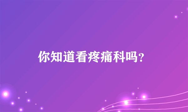 你知道看疼痛科吗？