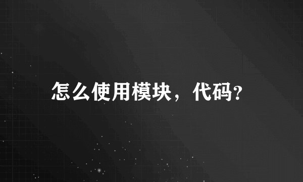 怎么使用模块,代码?