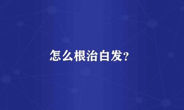 怎么根治白发？
