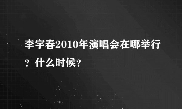 李宇春2010年演唱会在哪举行？什么时候？