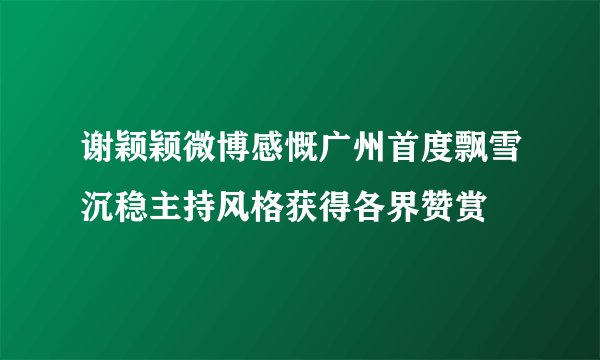 谢颖颖微博感慨广州首度飘雪沉稳主持风格获得各界赞赏