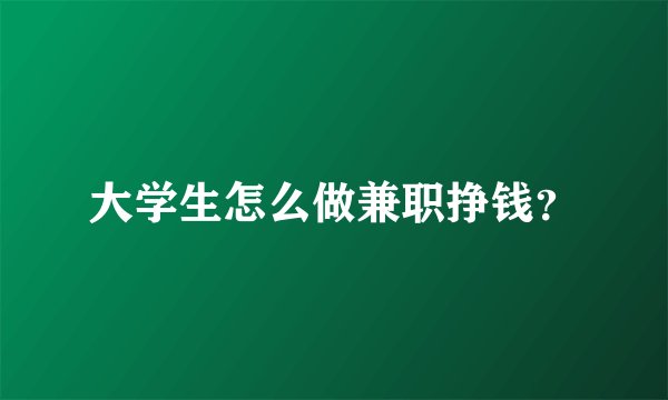 大学生怎么做兼职挣钱？