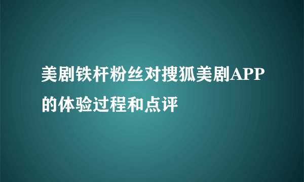 美剧铁杆粉丝对搜狐美剧APP的体验过程和点评