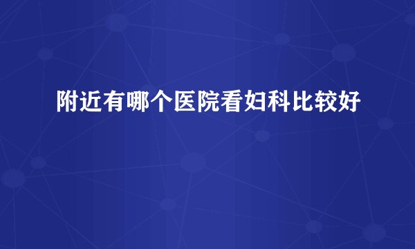 附近有哪个医院看妇科比较好