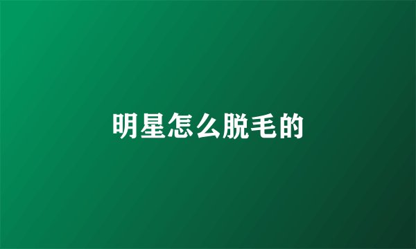 明星怎么脱毛的