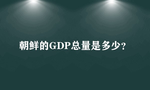 朝鲜的GDP总量是多少？
