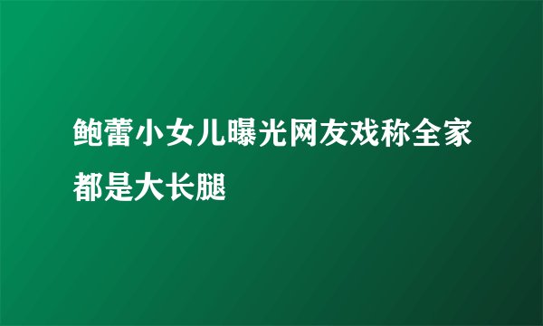 鲍蕾小女儿曝光网友戏称全家都是大长腿