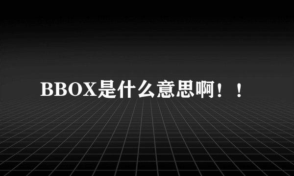 BBOX是什么意思啊!!