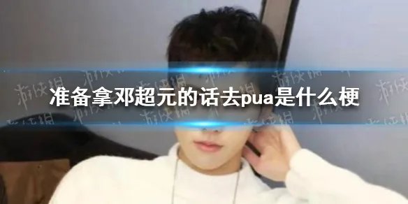 邓超元pua体 准备拿邓超元的话去pua是什么梗