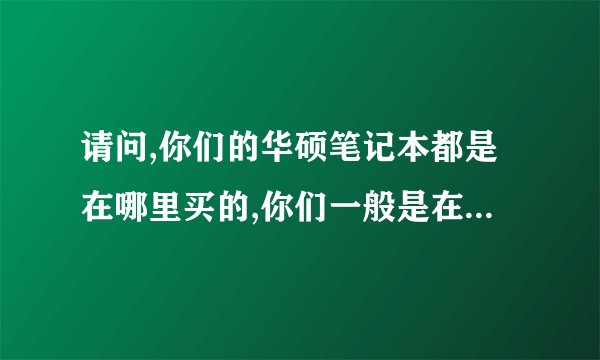 请问,你们的华硕笔记本都是在哪里买的,你们一般是在哪里买……谢谢……
