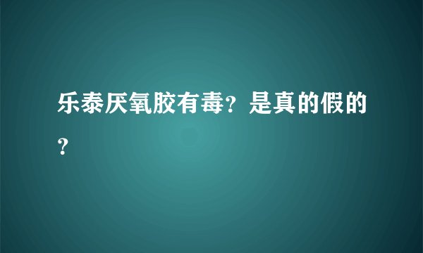 乐泰厌氧胶有毒？是真的假的？