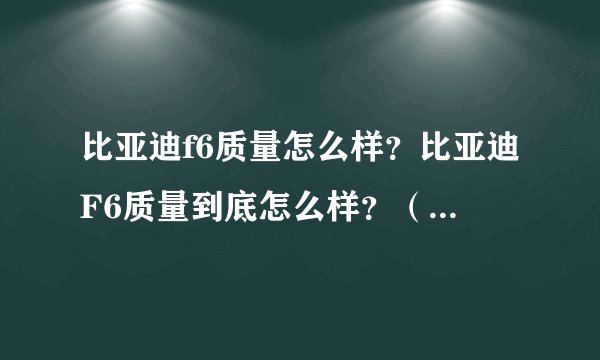 比亚迪f6质量怎么样?比亚迪F6质量到底怎么样?(最好是买过的来)拜托各位大神
