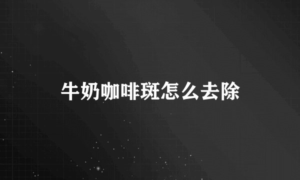 牛奶咖啡斑怎么去除