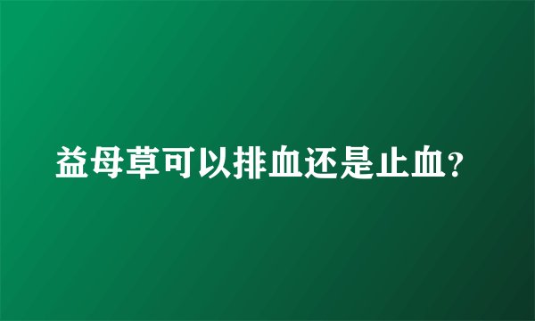 益母草可以排血还是止血？
