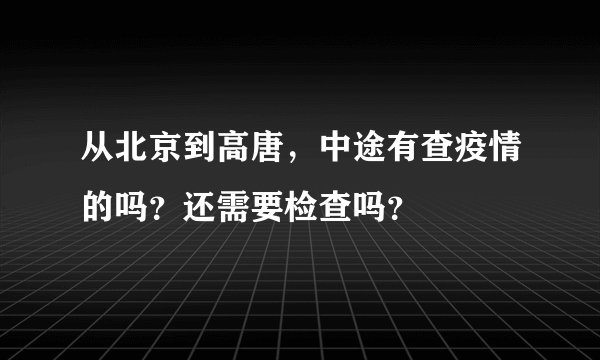 从北京到高唐，中途有查疫情的吗？还需要检查吗？