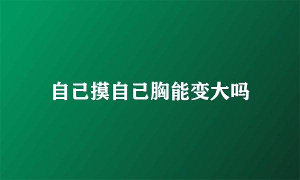 自己摸自己胸能变大吗