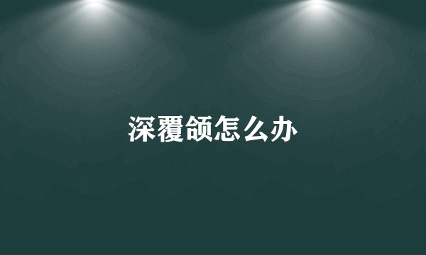 深覆颌怎么办