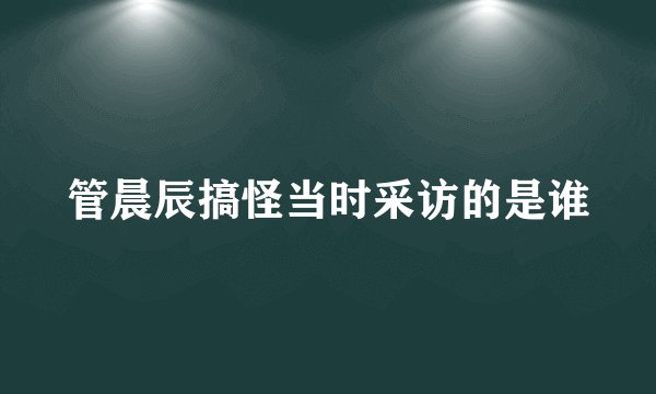 管晨辰搞怪当时采访的是谁