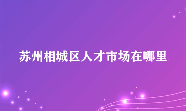 苏州相城区人才市场在哪里