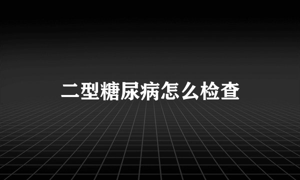 二型糖尿病怎么检查