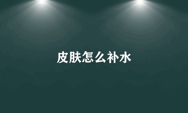 皮肤怎么补水