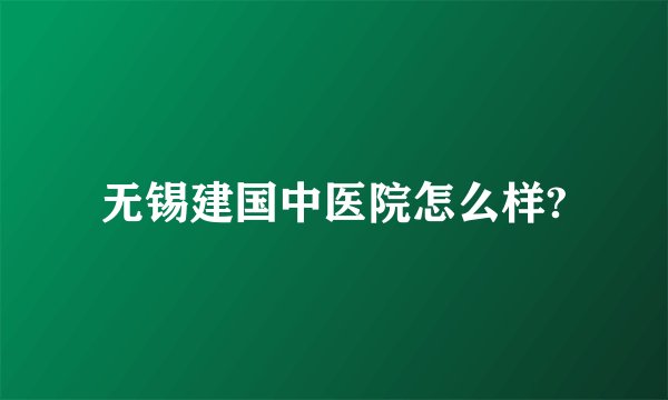 无锡建国中医院怎么样?