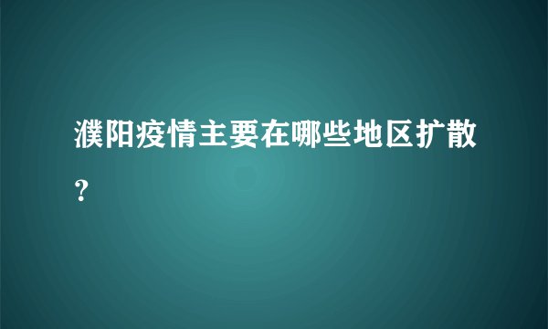 濮阳疫情主要在哪些地区扩散?