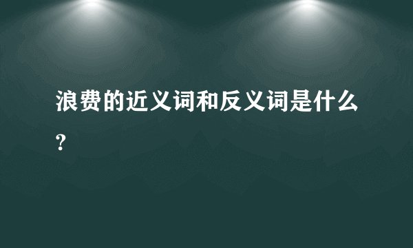 浪费的近义词和反义词是什么?