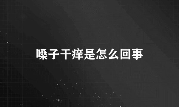 嗓子干痒是怎么回事