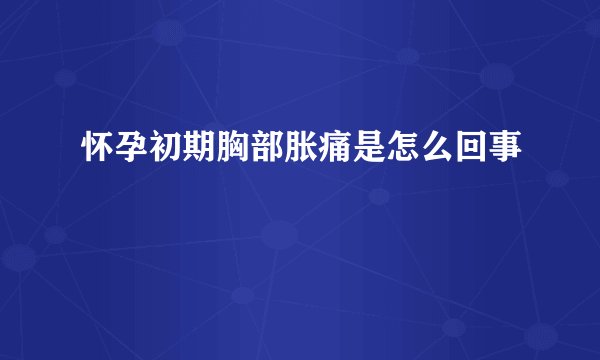 怀孕初期胸部胀痛是怎么回事