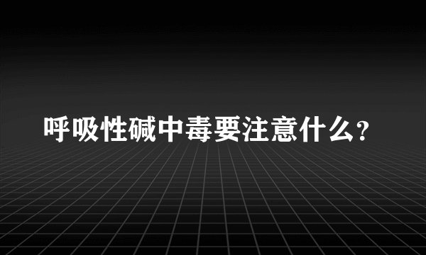 呼吸性碱中毒要注意什么？