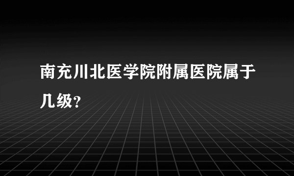 南充川北医学院附属医院属于几级？