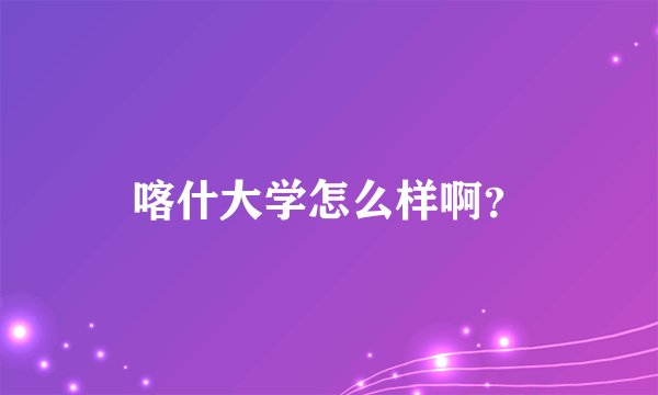 喀什大学怎么样啊？