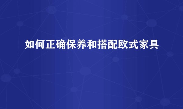 如何正确保养和搭配欧式家具