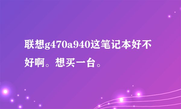 联想g470a940这笔记本好不好啊。想买一台。
