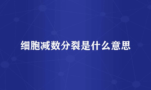 细胞减数分裂是什么意思