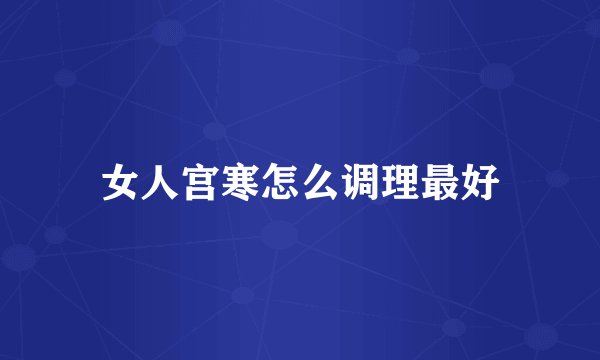 女人宫寒怎么调理最好