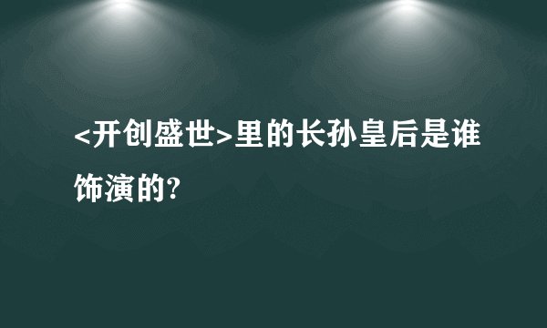 <开创盛世>里的长孙皇后是谁饰演的?