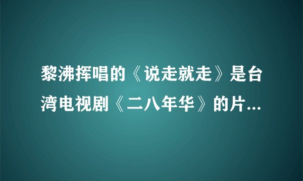 黎沸挥唱的《说走就走》是台湾电视剧《二八年华》的片尾曲，我找不到我要找的那首,请帮忙？