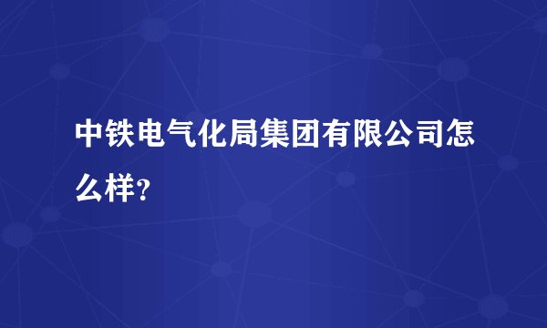 中铁电气化局集团有限公司怎么样?